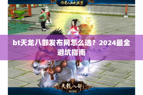 bt天龙八部发布网怎么选？2024最全避坑指南