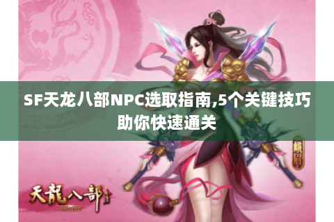 SF天龙八部NPC选取指南，5个关键技巧助你快速通关