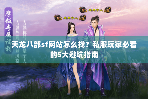 天龙八部sf网站怎么找？私服玩家必看的5大避坑指南