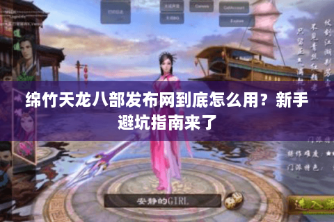 绵竹天龙八部发布网到底怎么用？新手避坑指南来了