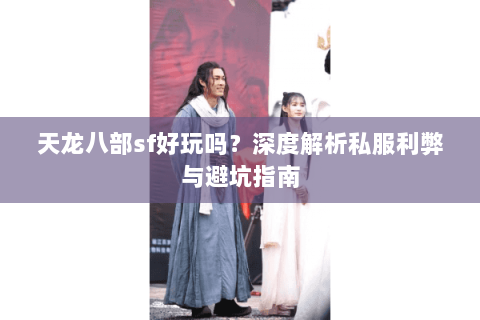天龙八部sf好玩吗？深度解析私服利弊与避坑指南