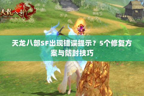 天龙八部SF出现错误提示？5个修复方案与防封技巧