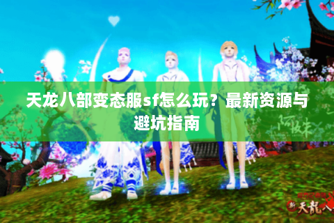天龙八部变态服sf怎么玩？最新资源与避坑指南