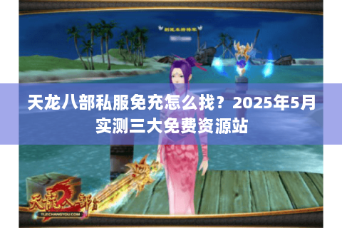 天龙八部私服免充怎么找?2025年5月实测三大免费资源站 天龙八部私服免充怎么找?2025年5月实测三大免费资源站