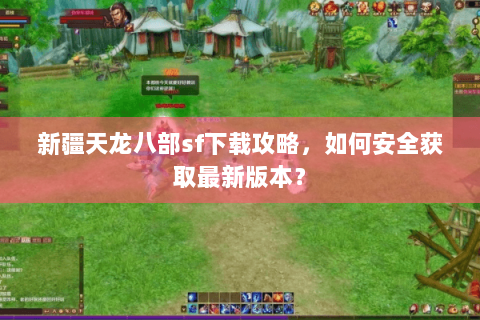 新疆天龙八部sf下载攻略，如何安全获取最新版本？