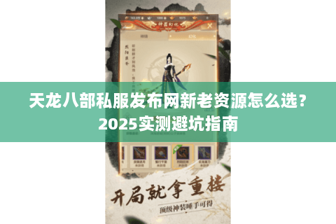 天龙八部私服发布网新老资源怎么选?2025实测避坑指南 天龙八部私服发布网新老资源怎么选?2025实测避坑指南