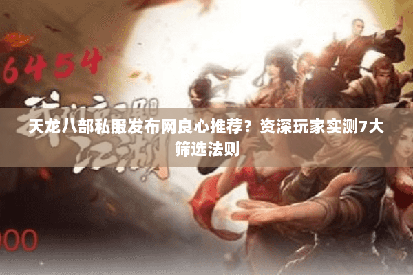 天龙八部私服发布网良心推荐？资深玩家实测7大筛选法则