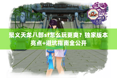 聚义天龙八部sf怎么玩更爽？独家版本亮点+避坑指南全公开