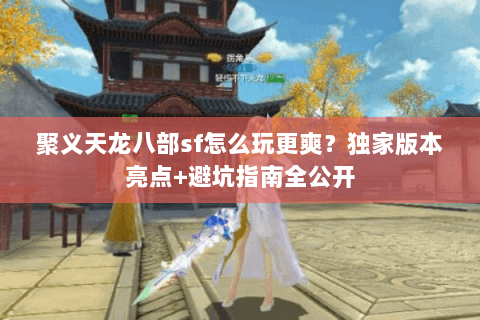 聚义天龙八部sf怎么玩更爽？独家版本亮点+避坑指南全公开