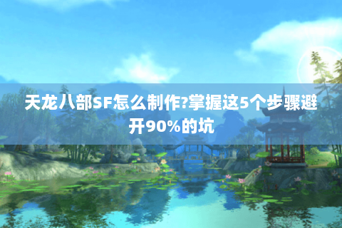 天龙八部SF怎么制作?掌握这5个步骤避开90%的坑