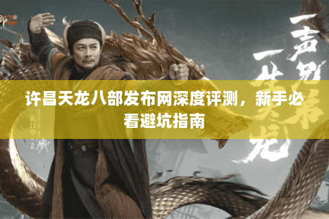 许昌天龙八部发布网深度评测，新手必看避坑指南