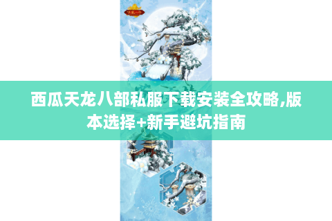 西瓜天龙八部私服下载安装全攻略,版本选择+新手避坑指南