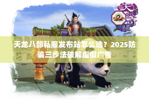 天龙八部私服发布站怎么选?2025防骗三步法破解虚假广告 天龙八部私服发布站怎么选?2025防骗三步法破解虚假广告