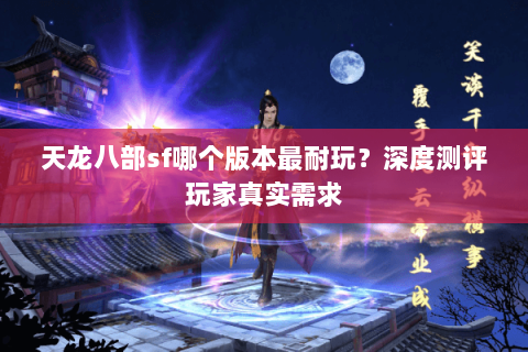 天龙八部sf哪个版本最耐玩？深度测评玩家真实需求