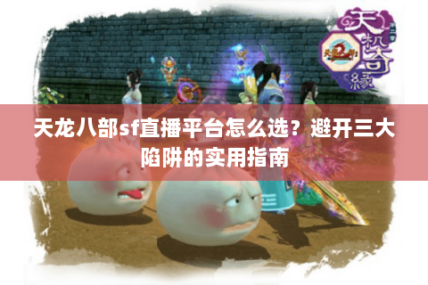 天龙八部sf直播平台怎么选？避开三大陷阱的实用指南