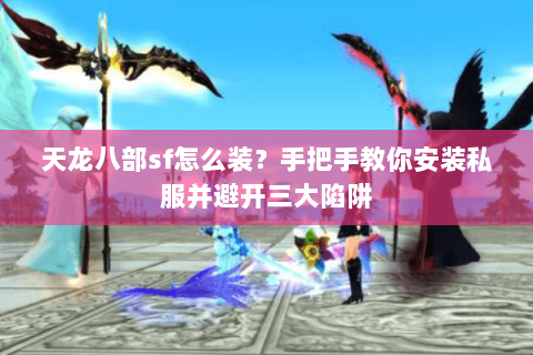 天龙八部sf怎么装？手把手教你安装私服并避开三大陷阱