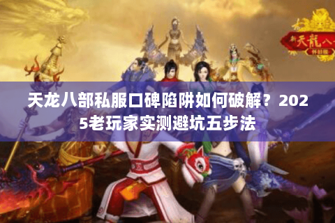 天龙八部私服口碑陷阱如何破解？2025老玩家实测避坑五步法