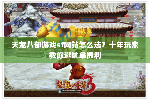 天龙八部游戏sf网站怎么选？十年玩家教你避坑拿福利