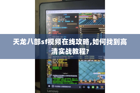 天龙八部sf视频在线攻略,如何找到高清实战教程?