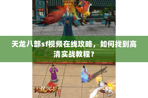 天龙八部sf视频在线攻略，如何找到高清实战教程？