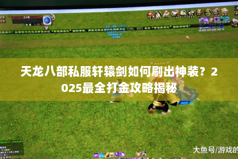天龙八部私服轩辕剑如何刷出神装？2025最全打金攻略揭秘
