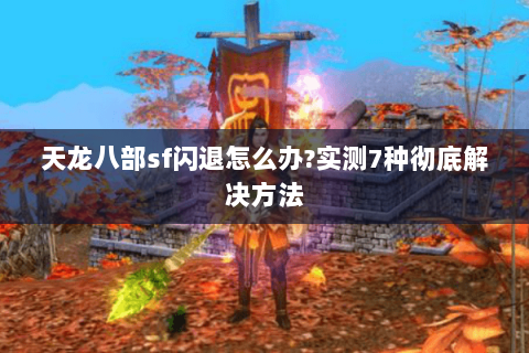 天龙八部sf闪退怎么办?实测7种彻底解决方法