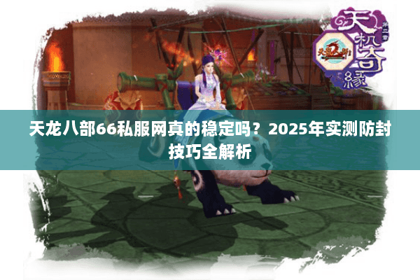 天龙八部66私服网真的稳定吗？2025年实测防封技巧全解析