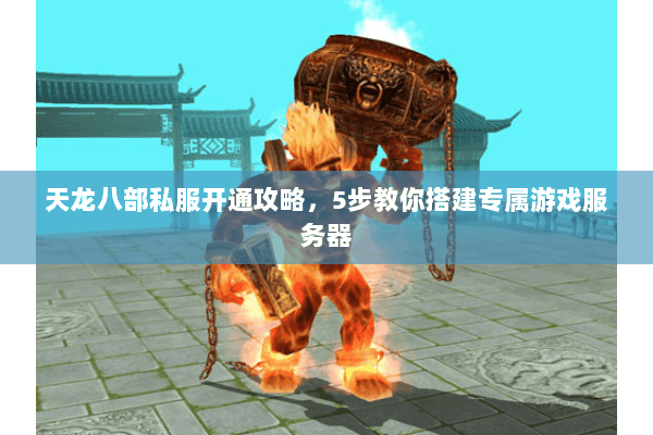 天龙八部私服开通攻略，5步教你搭建专属游戏服务器