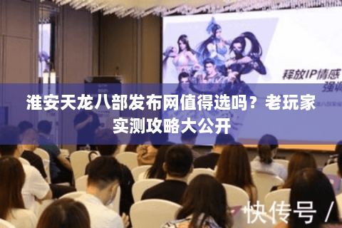 淮安天龙八部发布网值得选吗？老玩家实测攻略大公开