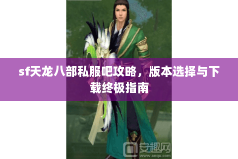 sf天龙八部私服吧攻略，版本选择与下载终极指南