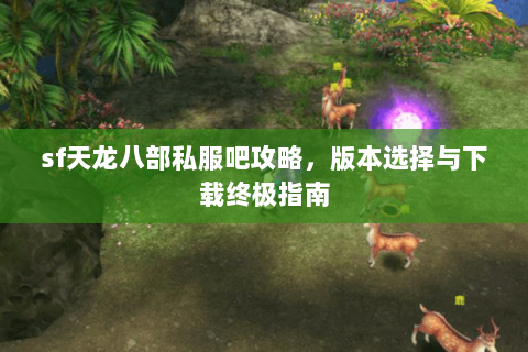 sf天龙八部私服吧攻略，版本选择与下载终极指南