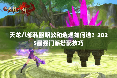 天龙八部私服明教和逍遥如何选？2025最强门派搭配技巧