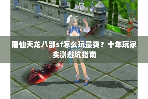 屠仙天龙八部sf怎么玩最爽？十年玩家实测避坑指南