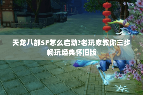 天龙八部SF怎么启动?老玩家教你三步畅玩经典怀旧版