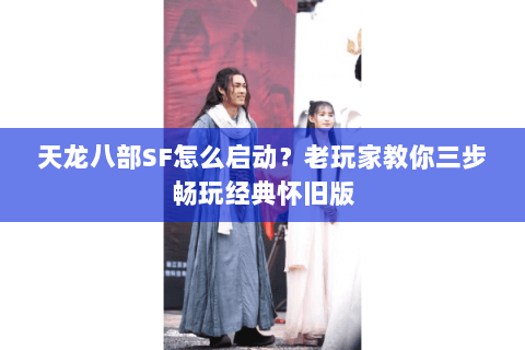 天龙八部SF怎么启动？老玩家教你三步畅玩经典怀旧版