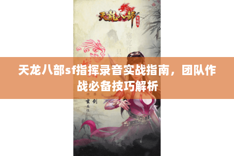 天龙八部sf指挥录音实战指南，团队作战必备技巧解析