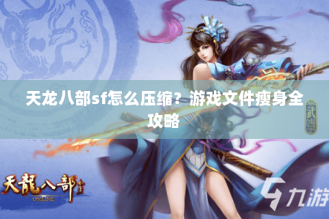 天龙八部sf怎么压缩？游戏文件瘦身全攻略
