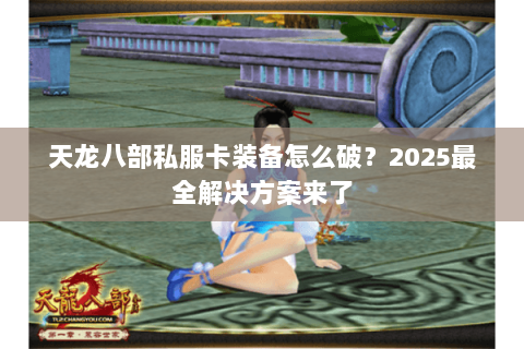 天龙八部私服卡装备怎么破？2025最全解决方案来了