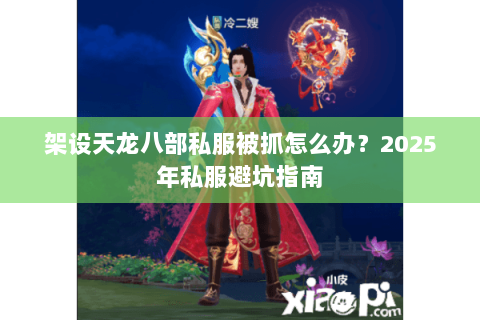 架设天龙八部私服被抓怎么办？2025年私服避坑指南