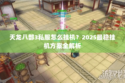 天龙八部3私服怎么挂机?2025最稳挂机方案全解析 天龙八部3私服怎么挂机?2025最稳挂机方案全解析