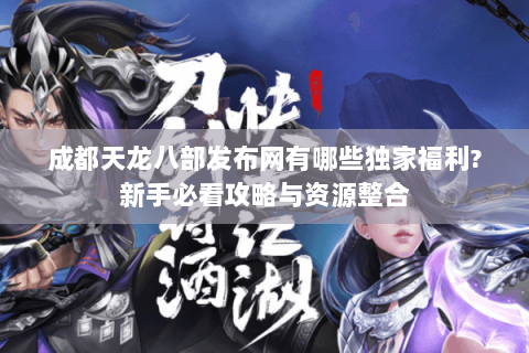 成都天龙八部发布网有哪些独家福利?新手必看攻略与资源整合