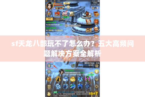 sf天龙八部玩不了怎么办？五大高频问题解决方案全解析