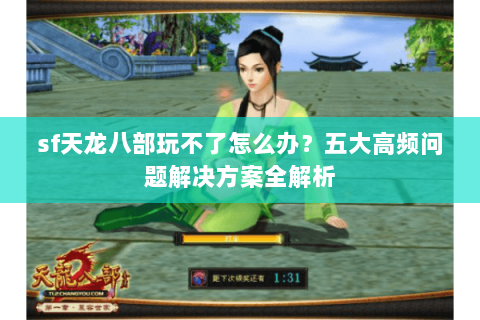sf天龙八部玩不了怎么办？五大高频问题解决方案全解析