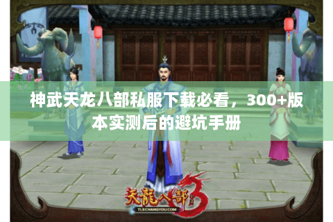 神武天龙八部私服下载必看，300+版本实测后的避坑手册