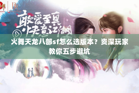 火舞天龙八部sf怎么选版本？资深玩家教你五步避坑