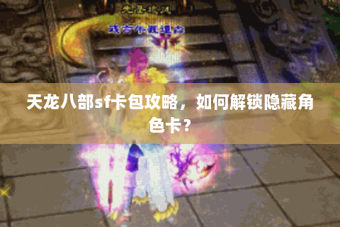 天龙八部sf卡包攻略，如何解锁隐藏角色卡？
