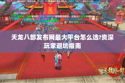 天龙八部发布网最大平台怎么选？资深玩家避坑指南