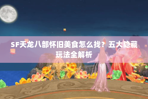 SF天龙八部怀旧美食怎么找？五大隐藏玩法全解析