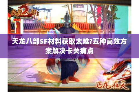 天龙八部SF材料获取太难?五种高效方案解决卡关痛点