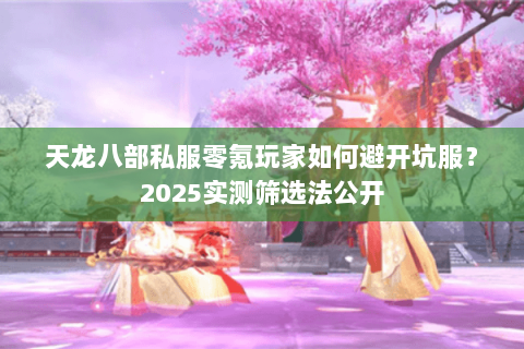 天龙八部私服零氪玩家如何避开坑服？2025实测筛选法公开